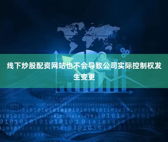 线下炒股配资网站也不会导致公司实际控制权发生变更