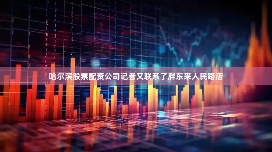 哈尔滨股票配资公司记者又联系了胖东来人民路店