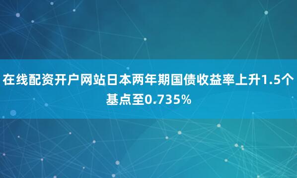 在线配资开户网站日本两年期国债收益率上升1.5个基点至0.735%