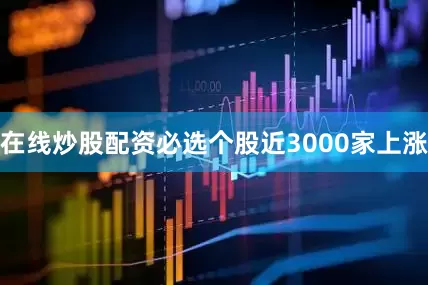 在线炒股配资必选个股近3000家上涨