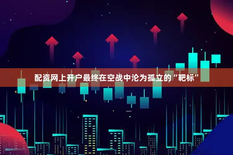 配资网上开户最终在空战中沦为孤立的“靶标”