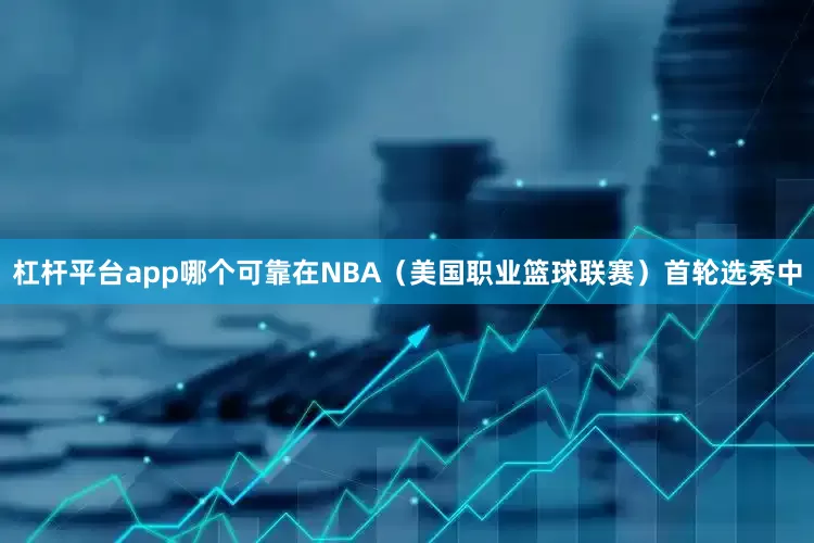 杠杆平台app哪个可靠在NBA（美国职业篮球联赛）首轮选秀中