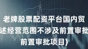 老牌股票配资平台国内贸易(上述经营范围不涉及前置审批项目)