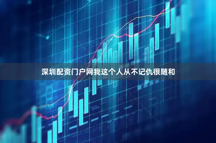 深圳配资门户网我这个人从不记仇很随和