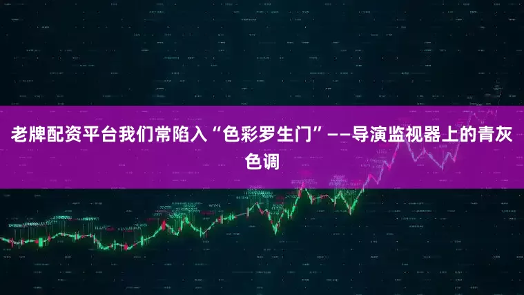 老牌配资平台我们常陷入“色彩罗生门”——导演监视器上的青灰色调
