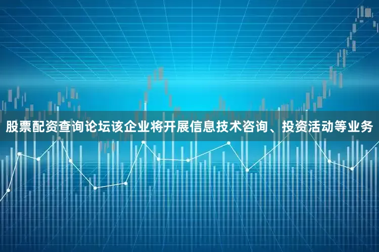 股票配资查询论坛该企业将开展信息技术咨询、投资活动等业务