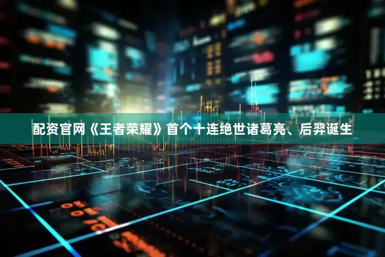 配资官网《王者荣耀》首个十连绝世诸葛亮、后羿诞生