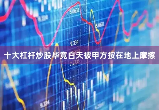 十大杠杆炒股毕竟白天被甲方按在地上摩擦