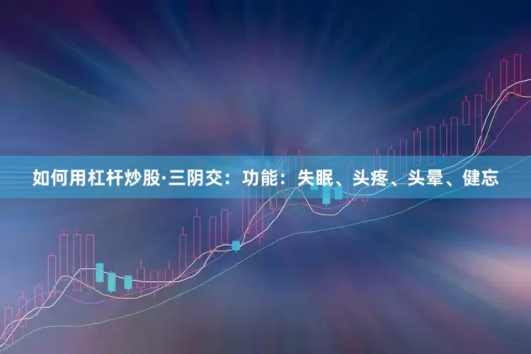 如何用杠杆炒股·三阴交：功能：失眠、头疼、头晕、健忘