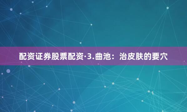 配资证券股票配资·3.曲池：治皮肤的要穴