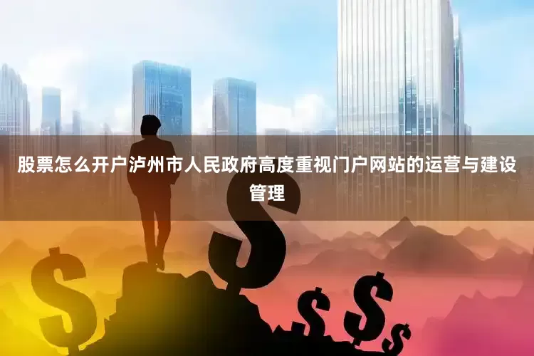 股票怎么开户泸州市人民政府高度重视门户网站的运营与建设管理
