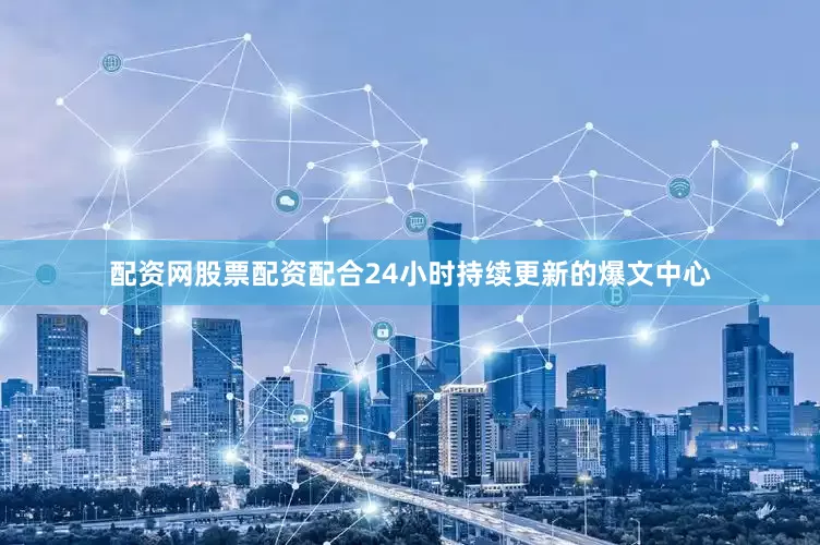 配资网股票配资配合24小时持续更新的爆文中心