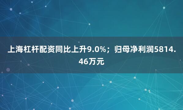 上海杠杆配资同比上升9.0%；归母净利润5814.46万元