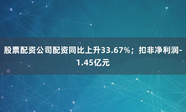 股票配资公司配资同比上升33.67%；扣非净利润-1.45亿元