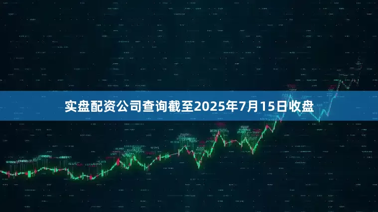 实盘配资公司查询截至2025年7月15日收盘