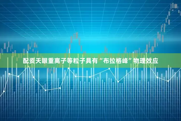配资天眼重离子等粒子具有“布拉格峰”物理效应