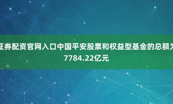 证券配资官网入口中国平安股票和权益型基金的总额为7784.22亿元