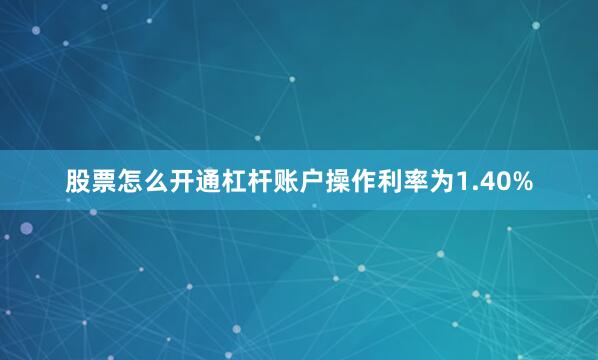 股票怎么开通杠杆账户操作利率为1.40%