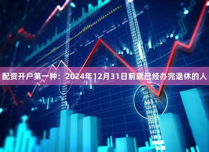配资开户第一种：2024年12月31日前就已经办完退休的人