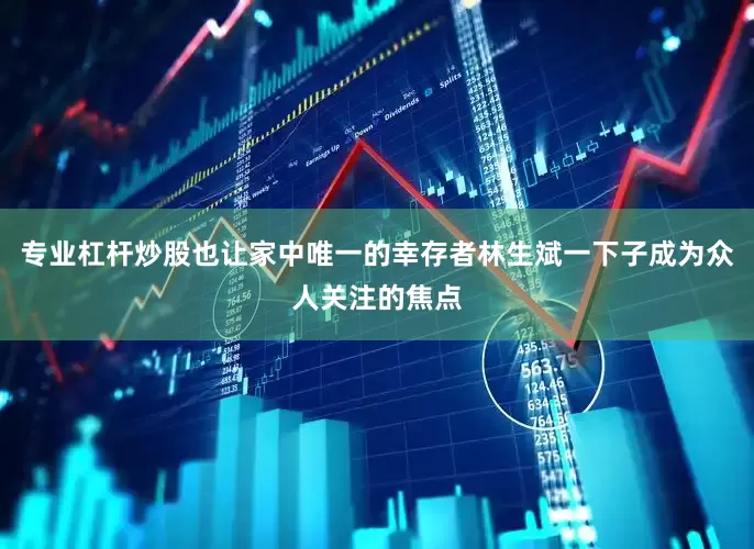 专业杠杆炒股也让家中唯一的幸存者林生斌一下子成为众人关注的焦点