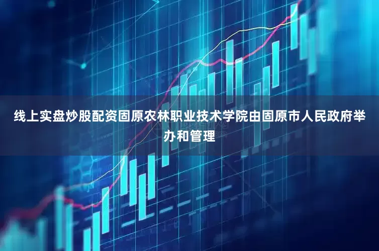 线上实盘炒股配资固原农林职业技术学院由固原市人民政府举办和管理